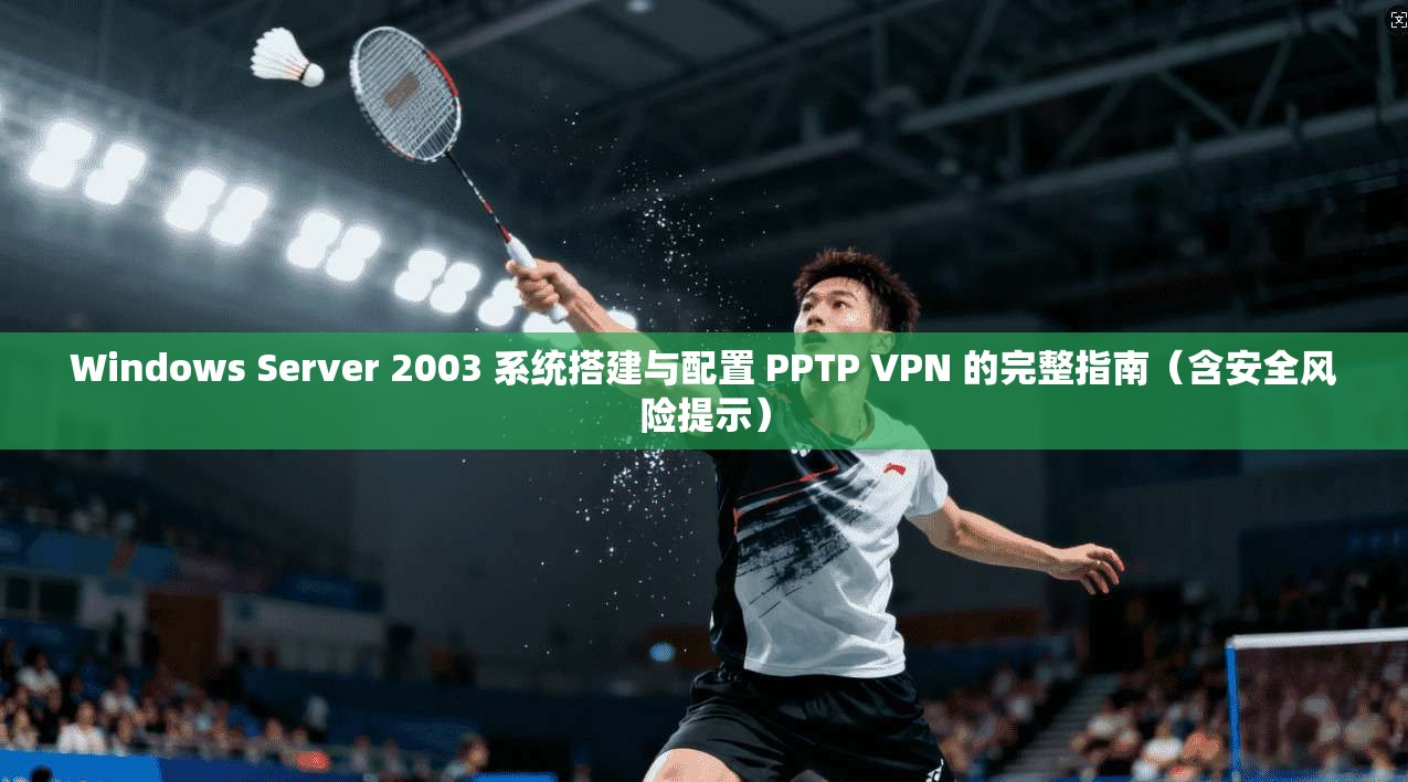 Windows Server 2003 系统搭建与配置 PPTP VPN 的完整指南（含安全风险提示）