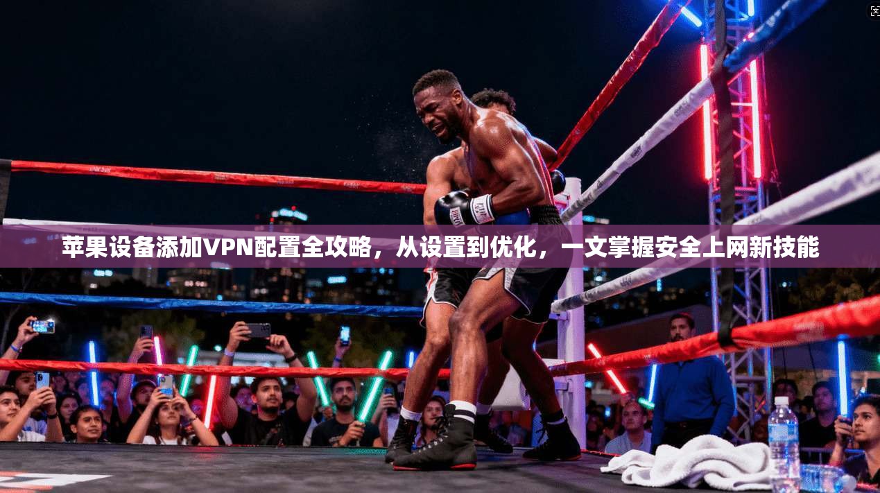 苹果设备添加VPN配置全攻略，从设置到优化，一文掌握安全上网新技能