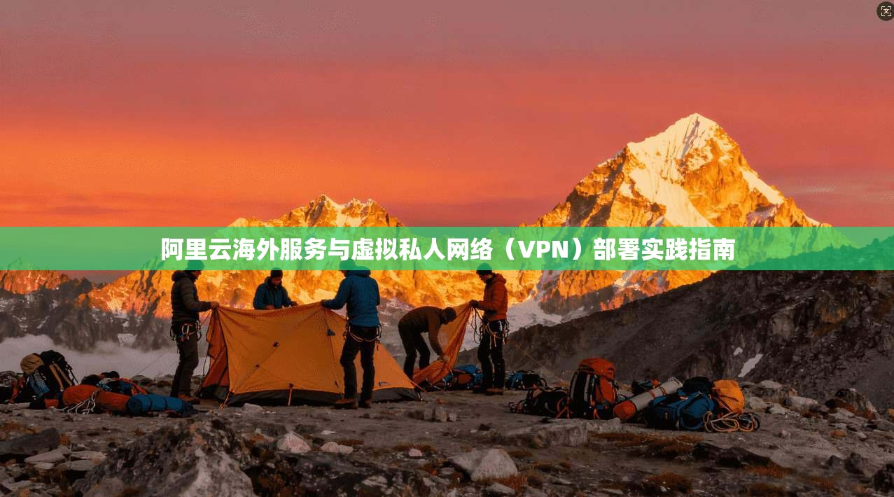 阿里云海外服务与虚拟私人网络(VPN)部署实践指南