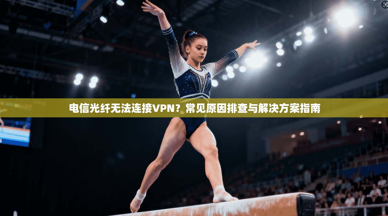 电信光纤无法连接VPN？常见原因排查与解决方案指南