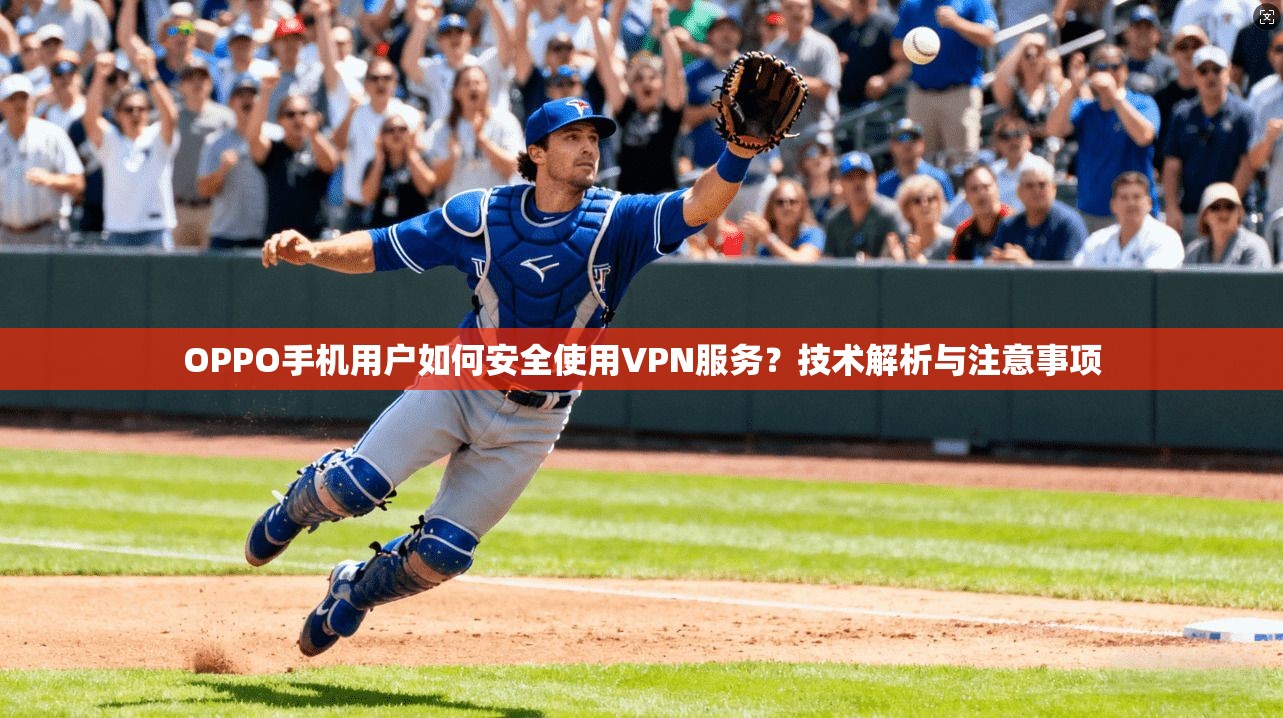 OPPO手机用户如何安全使用VPN服务?技术解析与注意事项