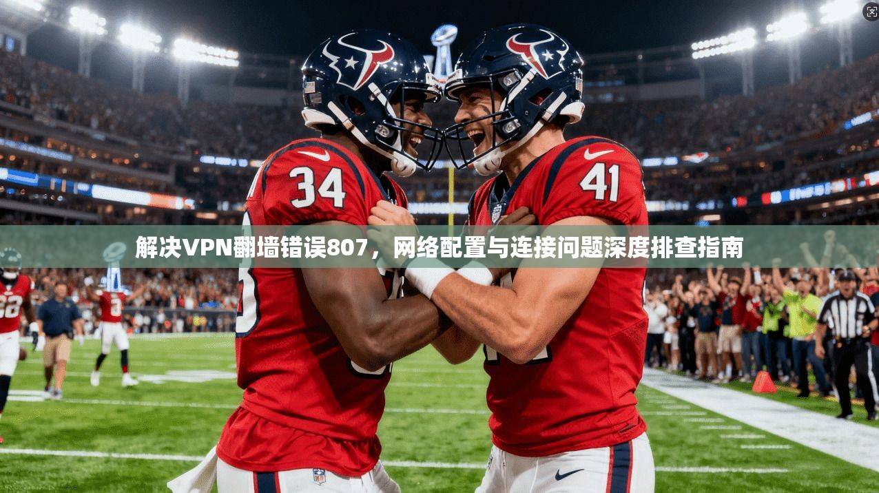 解决VPN翻墙错误807，网络配置与连接问题深度排查指南