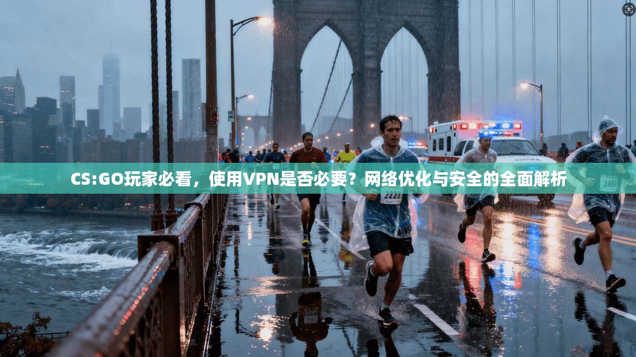 CS:GO玩家必看，使用VPN是否必要？网络优化与安全的全面解析