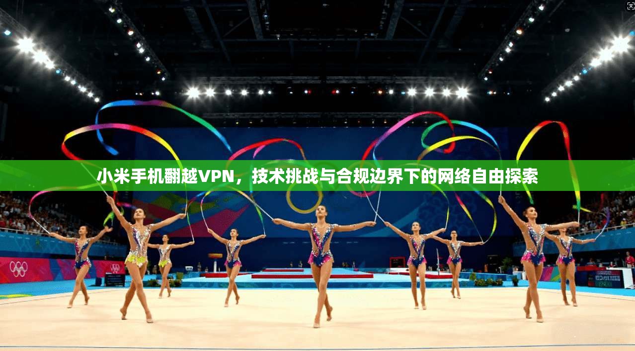 小米手机翻越VPN，技术挑战与合规边界下的网络自由探索