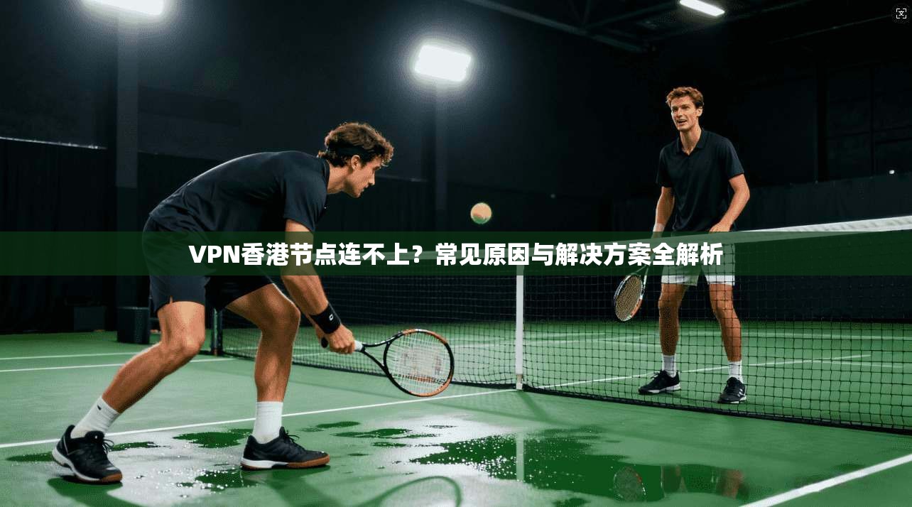 VPN香港节点连不上？常见原因与解决方案全解析