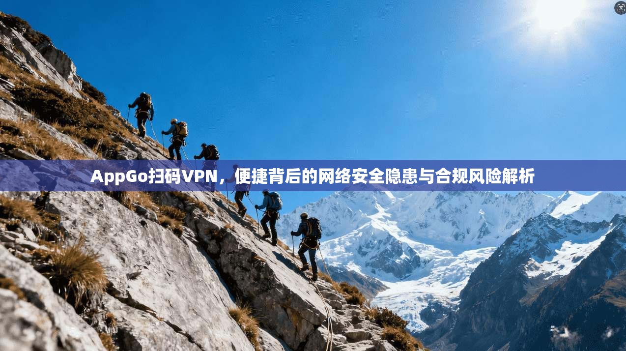AppGo扫码VPN，便捷背后的网络安全隐患与合规风险解析