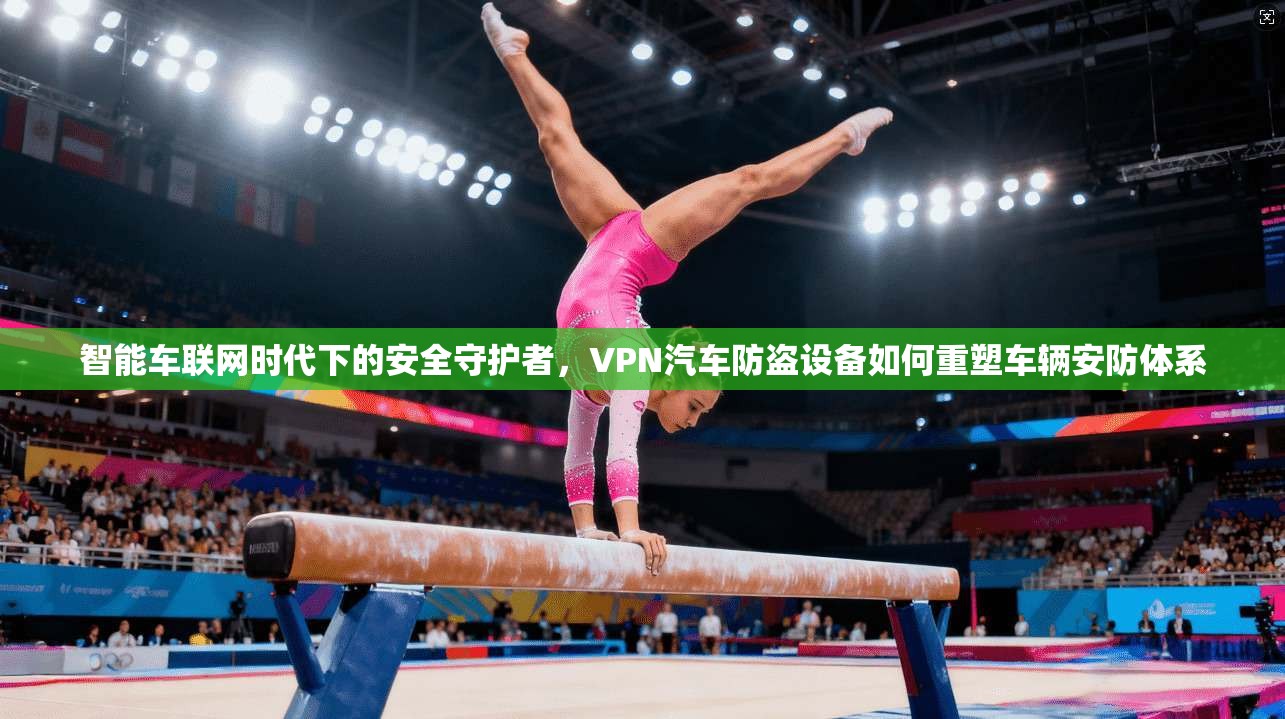 智能车联网时代下的安全守护者，VPN汽车防盗设备如何重塑车辆安防体系