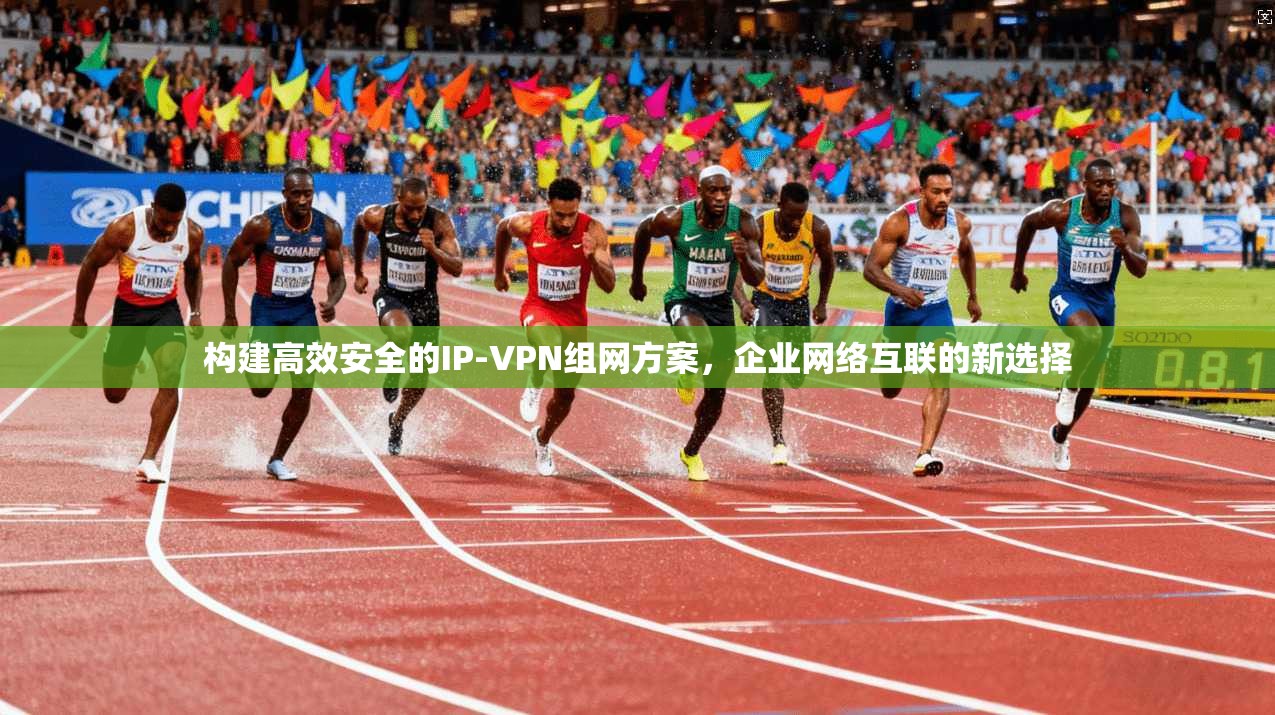 构建高效安全的IP-VPN组网方案，企业网络互联的新选择