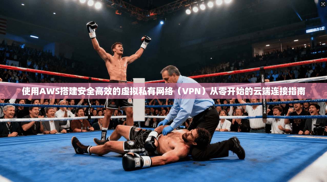 使用AWS搭建安全高效的虚拟私有网络（VPN）从零开始的云端连接指南
