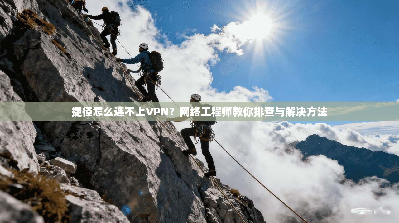 捷径怎么连不上VPN？网络工程师教你排查与解决方法