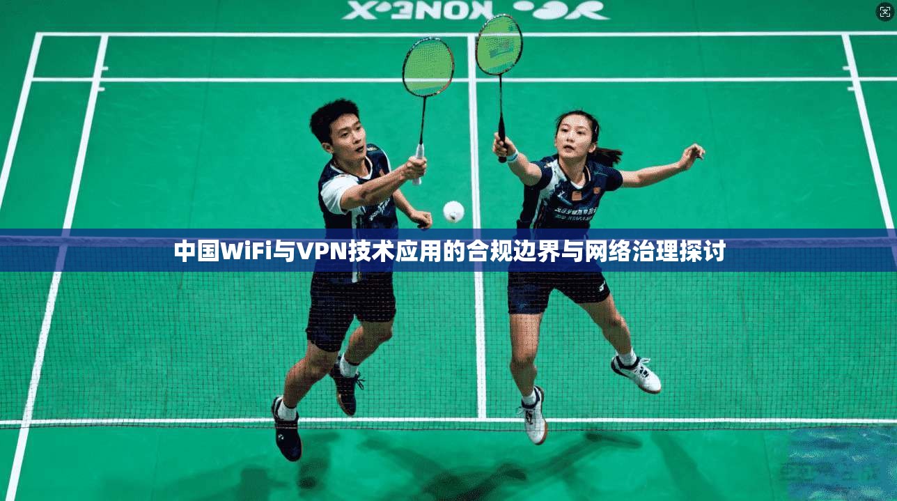 中国WiFi与VPN技术应用的合规边界与网络治理探讨