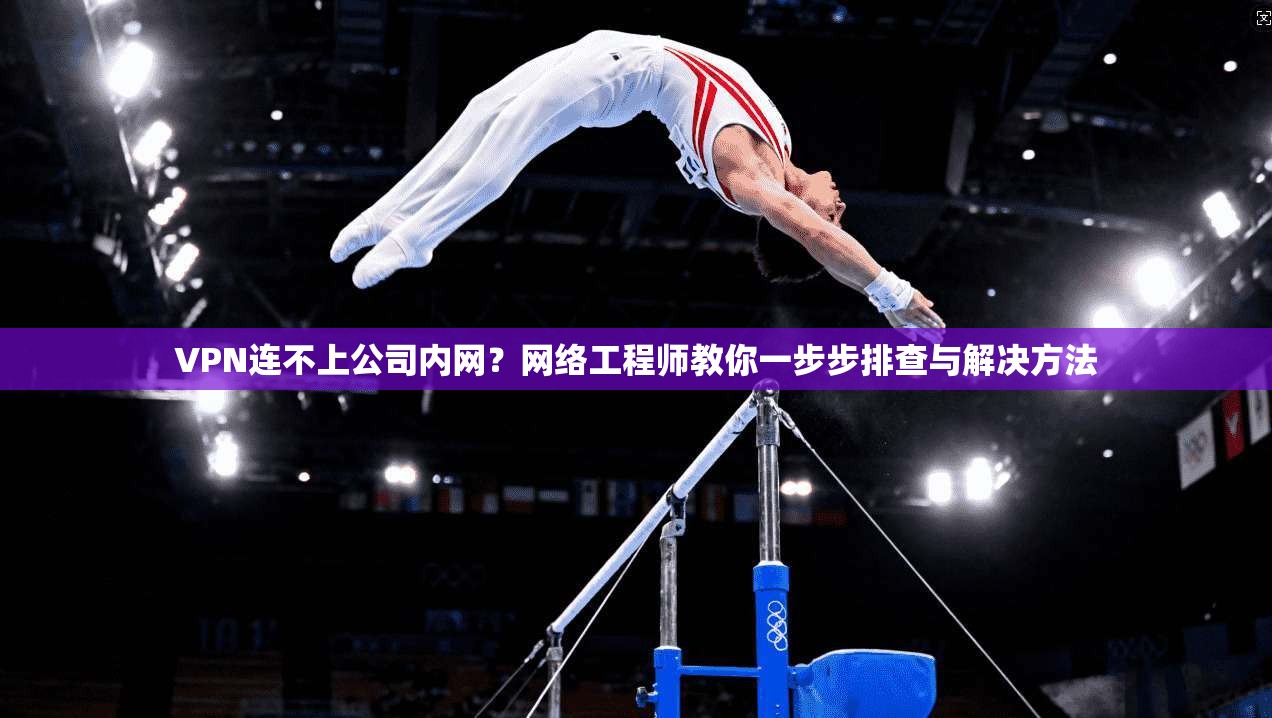 VPN连不上公司内网?网络工程师教你一步步排查与解决方法