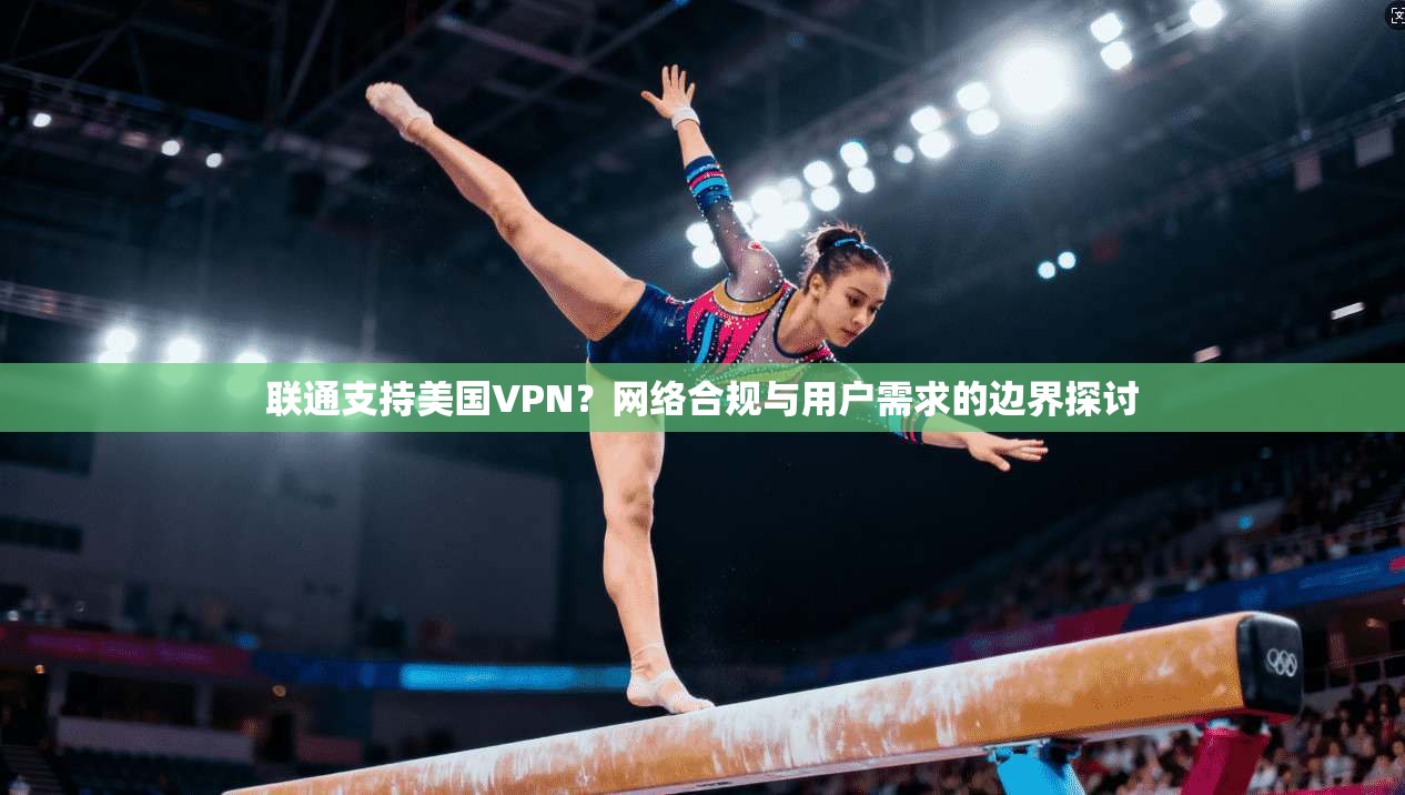 联通支持美国VPN?网络合规与用户需求的边界探讨
