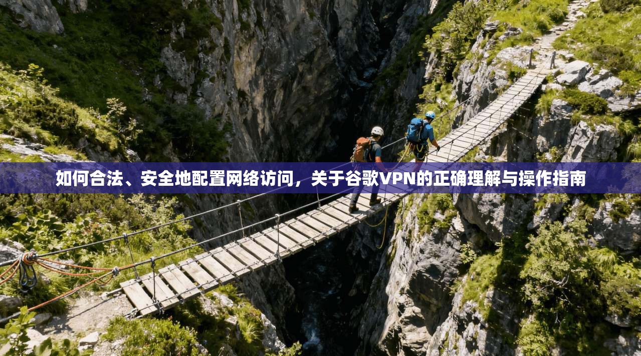 如何合法、安全地配置网络访问，关于谷歌VPN的正确理解与操作指南