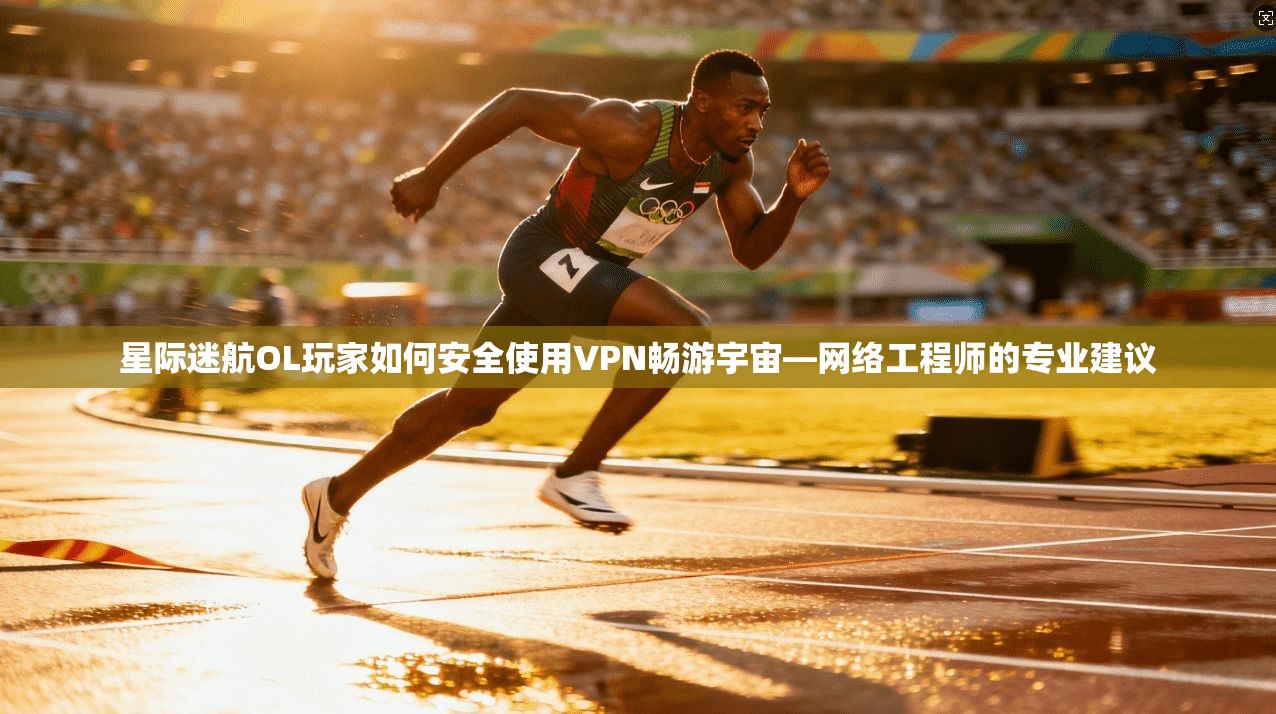 星际迷航OL玩家如何安全使用VPN畅游宇宙—网络工程师的专业建议