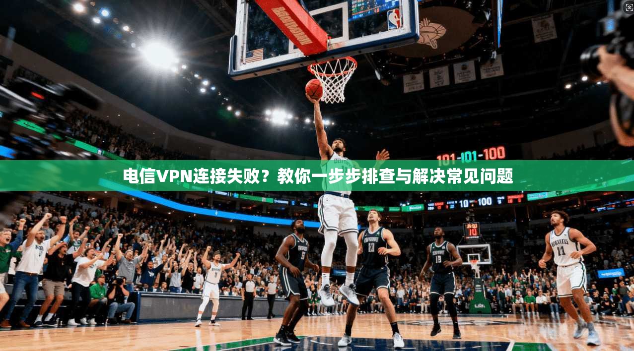 电信VPN连接失败？教你一步步排查与解决常见问题