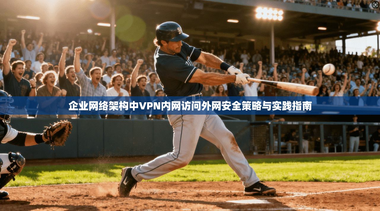 企业网络架构中VPN内网访问外网安全策略与实践指南