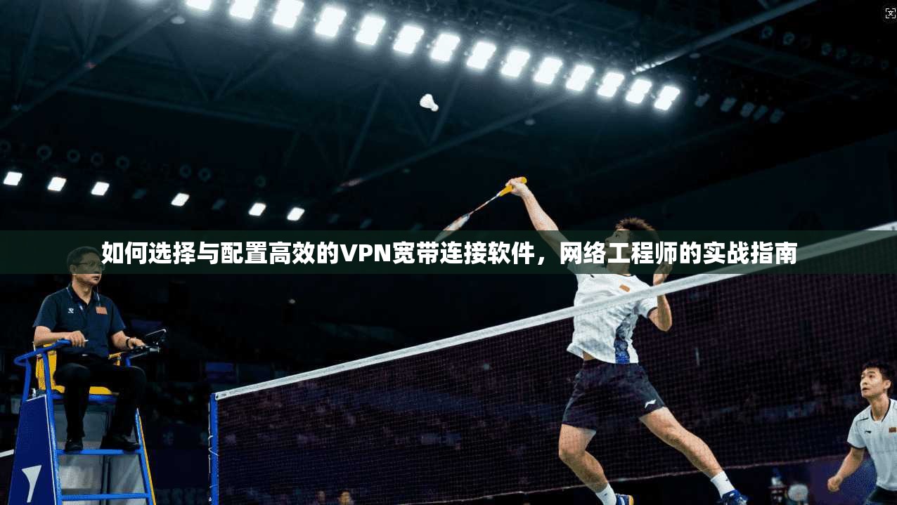 如何选择与配置高效的VPN宽带连接软件，网络工程师的实战指南