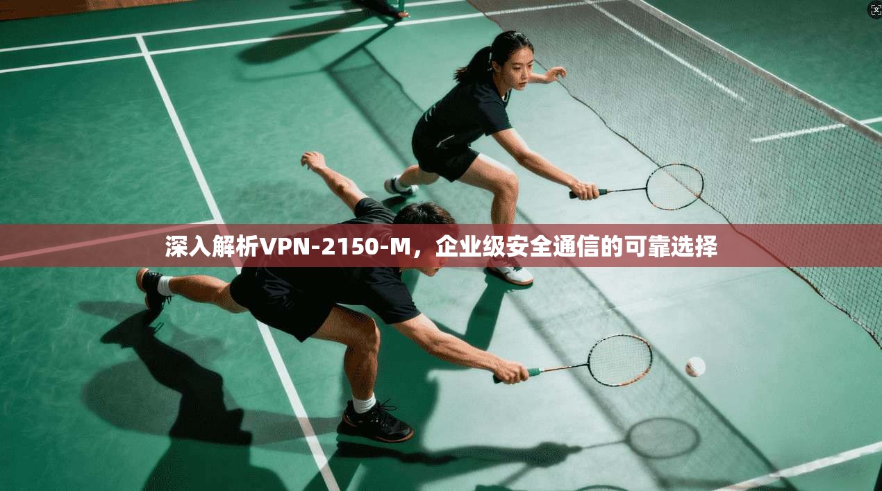 深入解析VPN-2150-M，企业级安全通信的可靠选择
