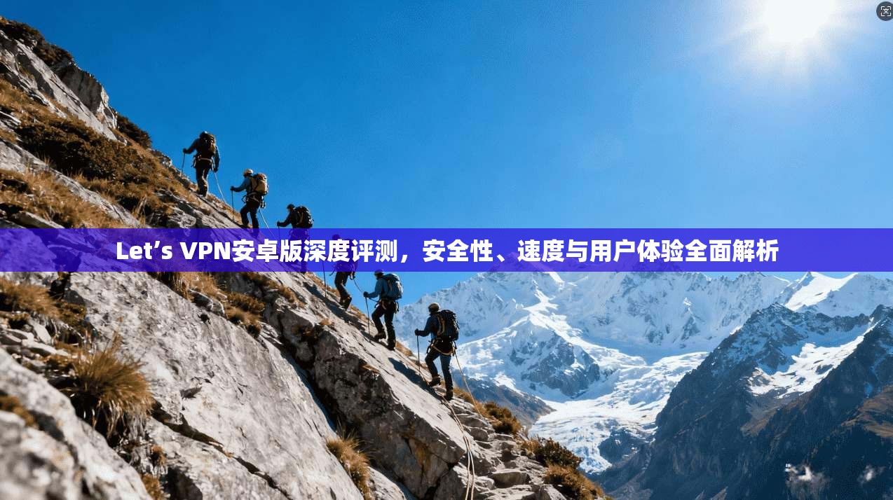 Let’s VPN安卓版深度评测，安全性、速度与用户体验全面解析