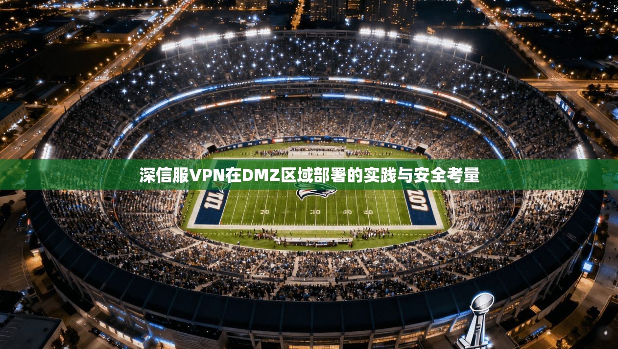 深信服VPN在DMZ区域部署的实践与安全考量