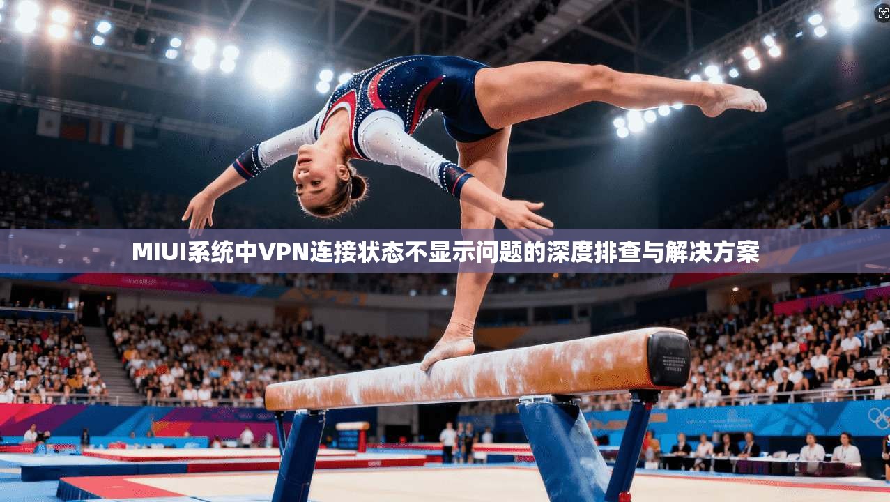 MIUI系统中VPN连接状态不显示问题的深度排查与解决方案