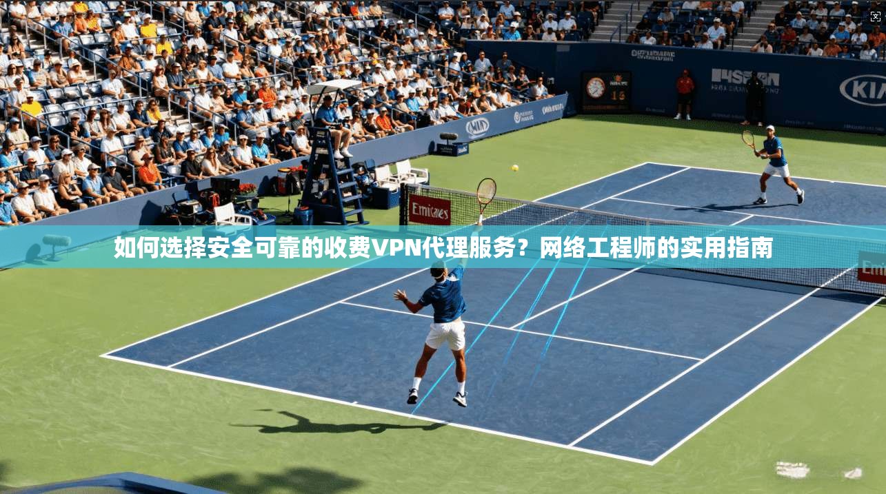 如何选择安全可靠的收费VPN代理服务？网络工程师的实用指南
