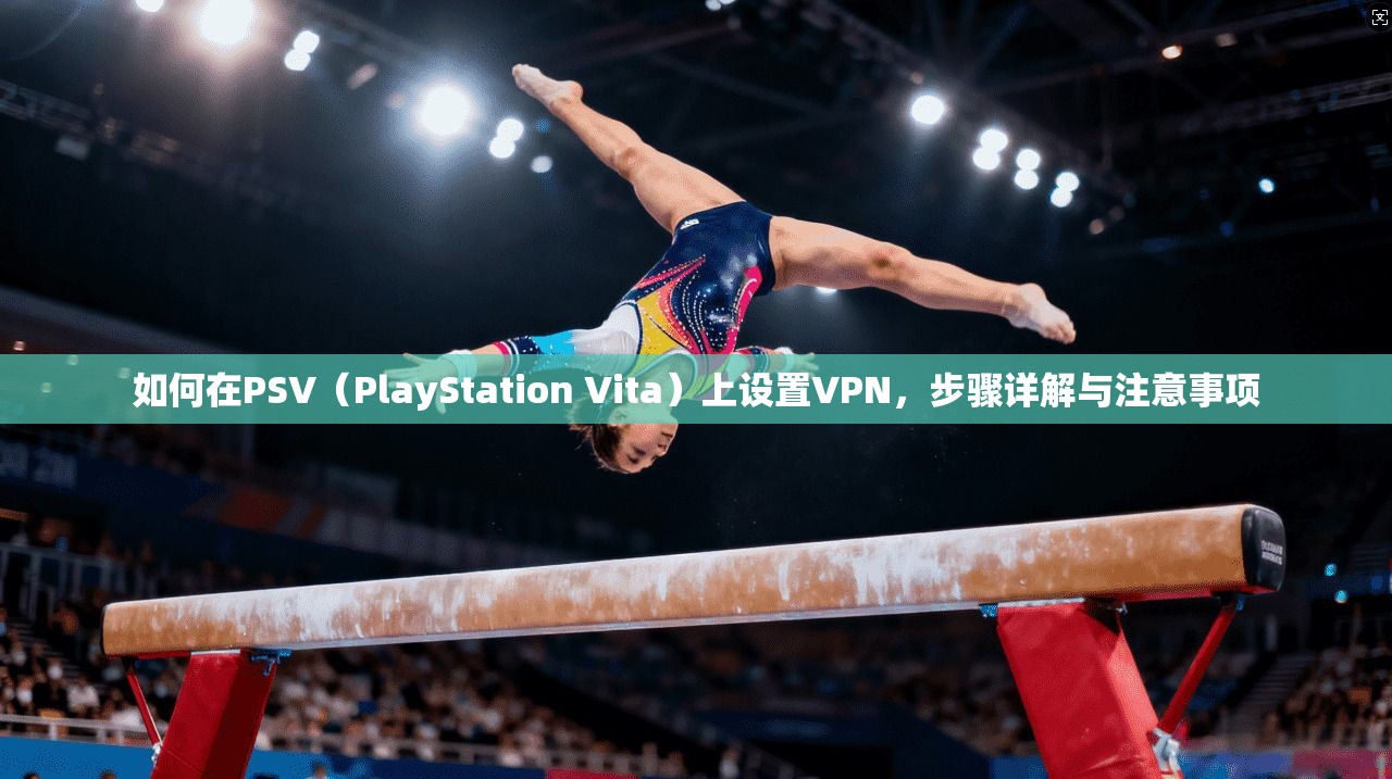 如何在PSV（PlayStation Vita）上设置VPN，步骤详解与注意事项