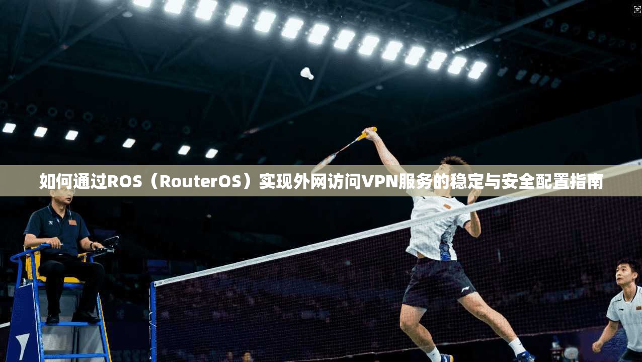 如何通过ROS（RouterOS）实现外网访问VPN服务的稳定与安全配置指南
