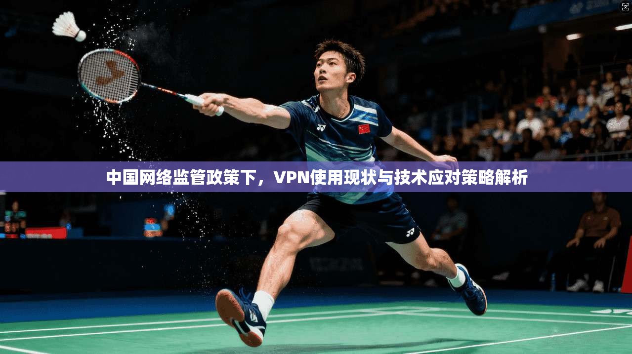 中国网络监管政策下，VPN使用现状与技术应对策略解析