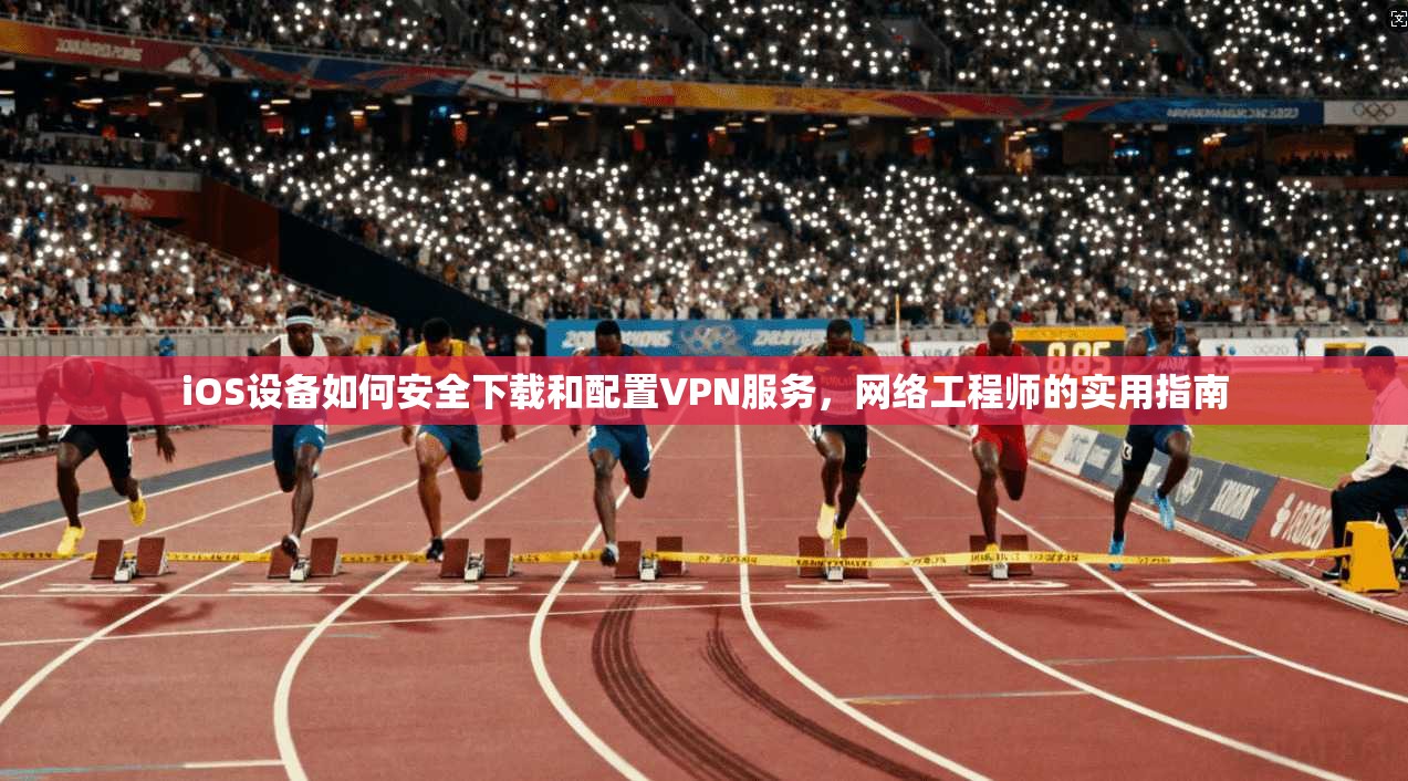 iOS设备如何安全下载和配置VPN服务，网络工程师的实用指南