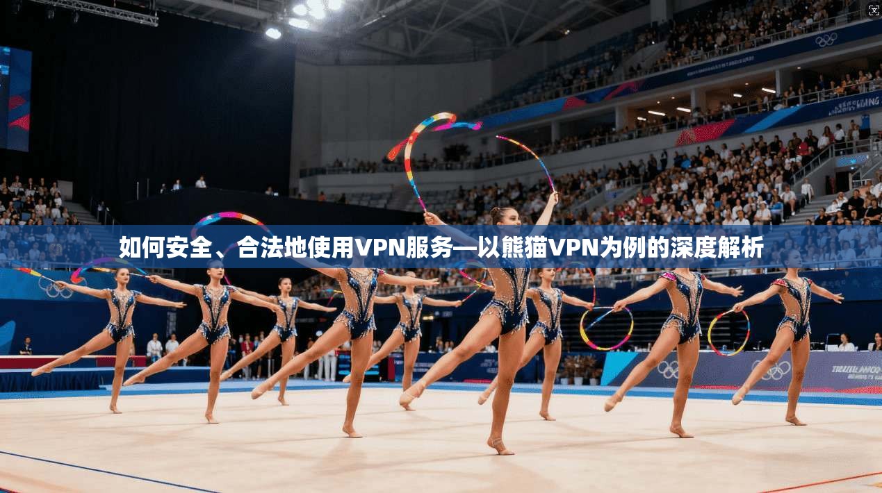 如何安全、合法地使用VPN服务—以熊猫VPN为例的深度解析
