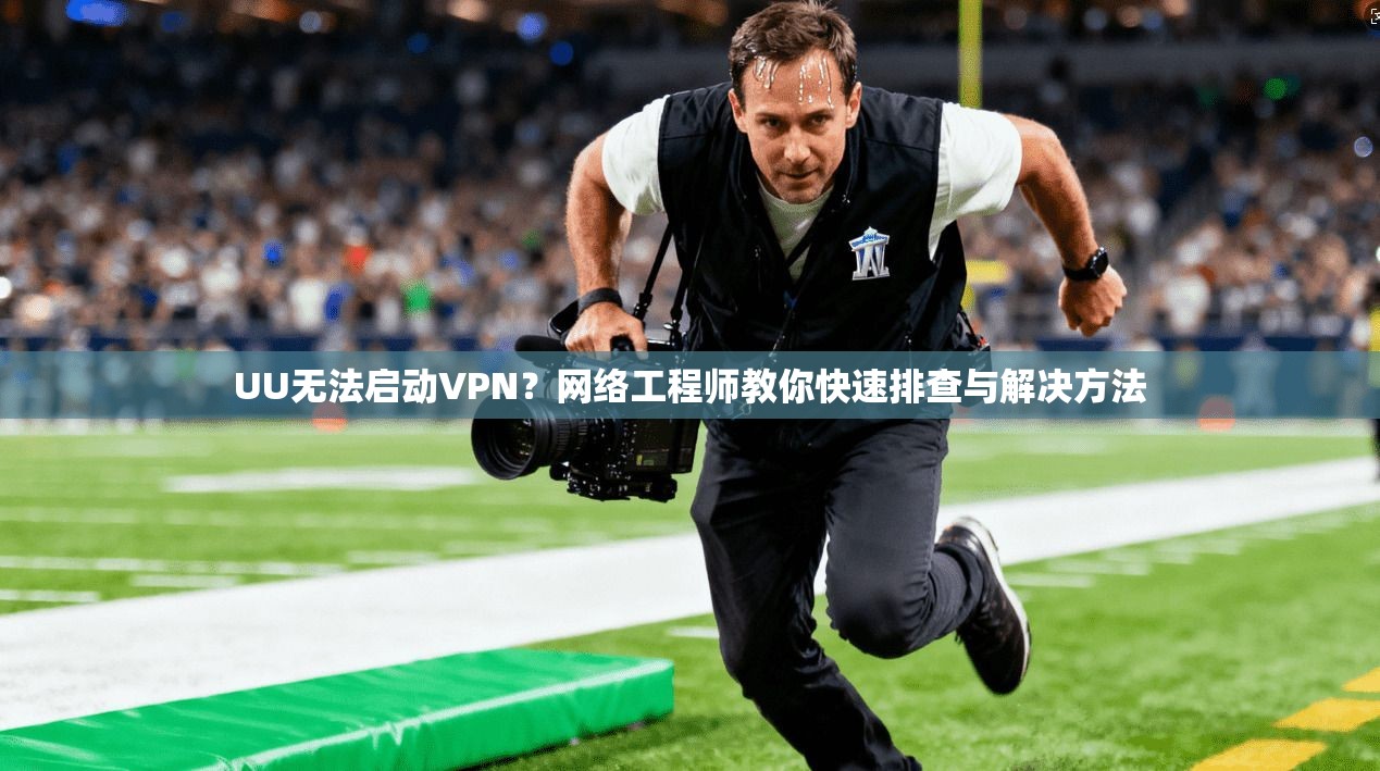 UU无法启动VPN?网络工程师教你快速排查与解决方法