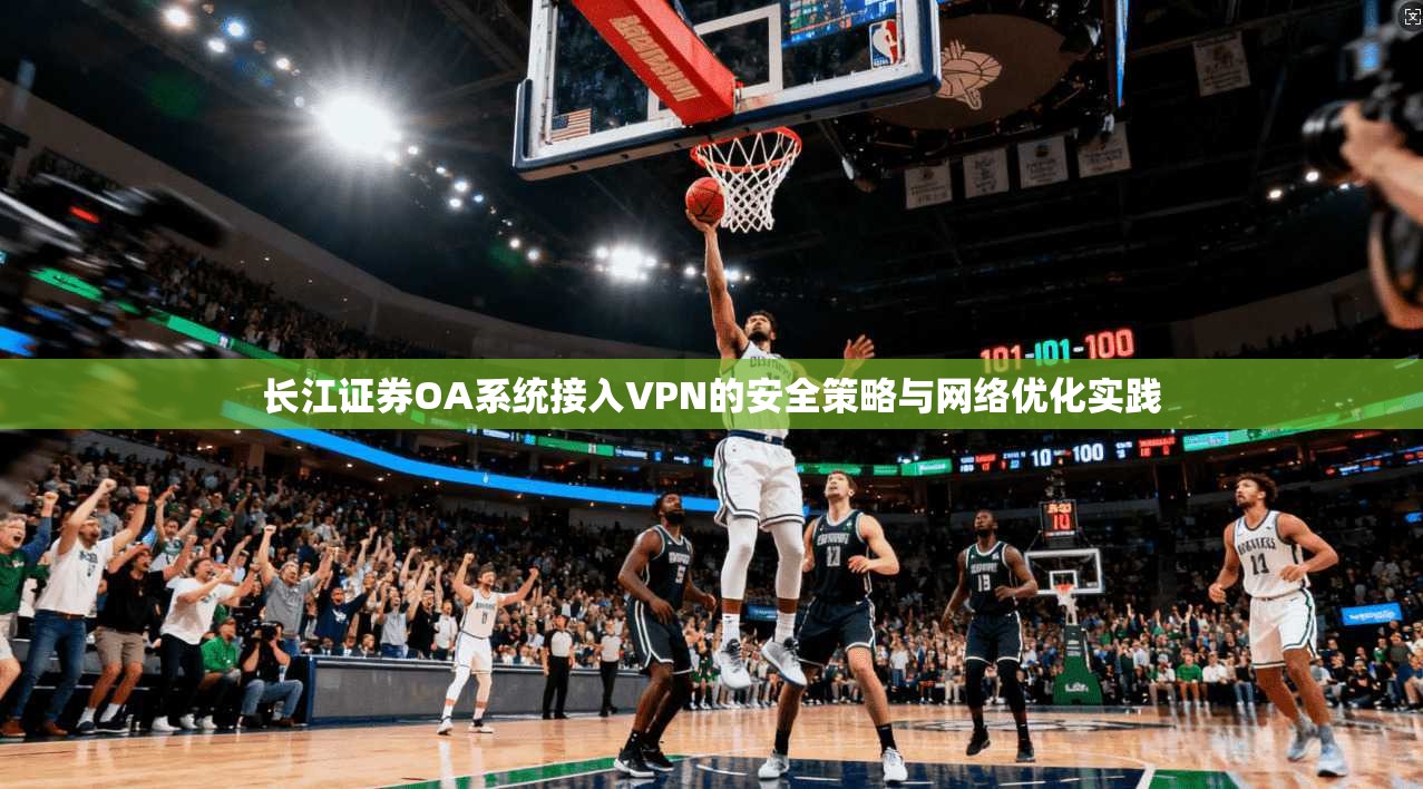长江证券OA系统接入VPN的安全策略与网络优化实践