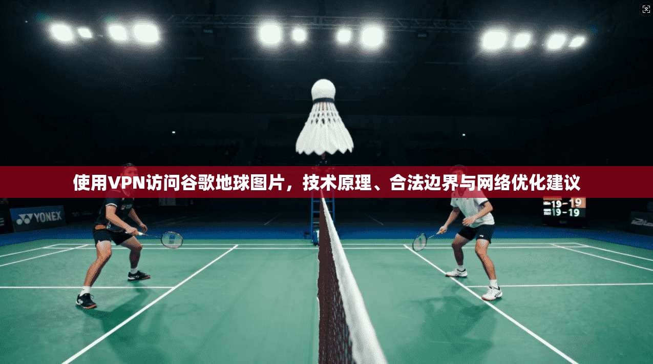 使用VPN访问谷歌地球图片，技术原理、合法边界与网络优化建议