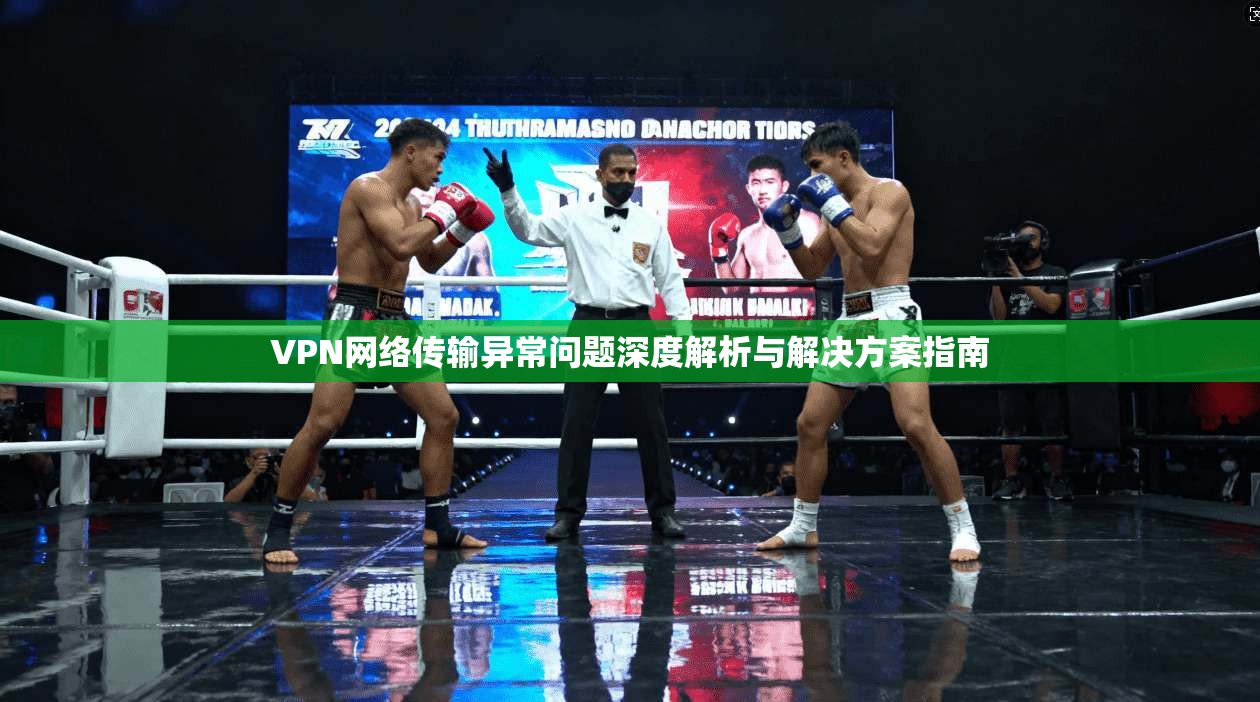 VPN网络传输异常问题深度解析与解决方案指南