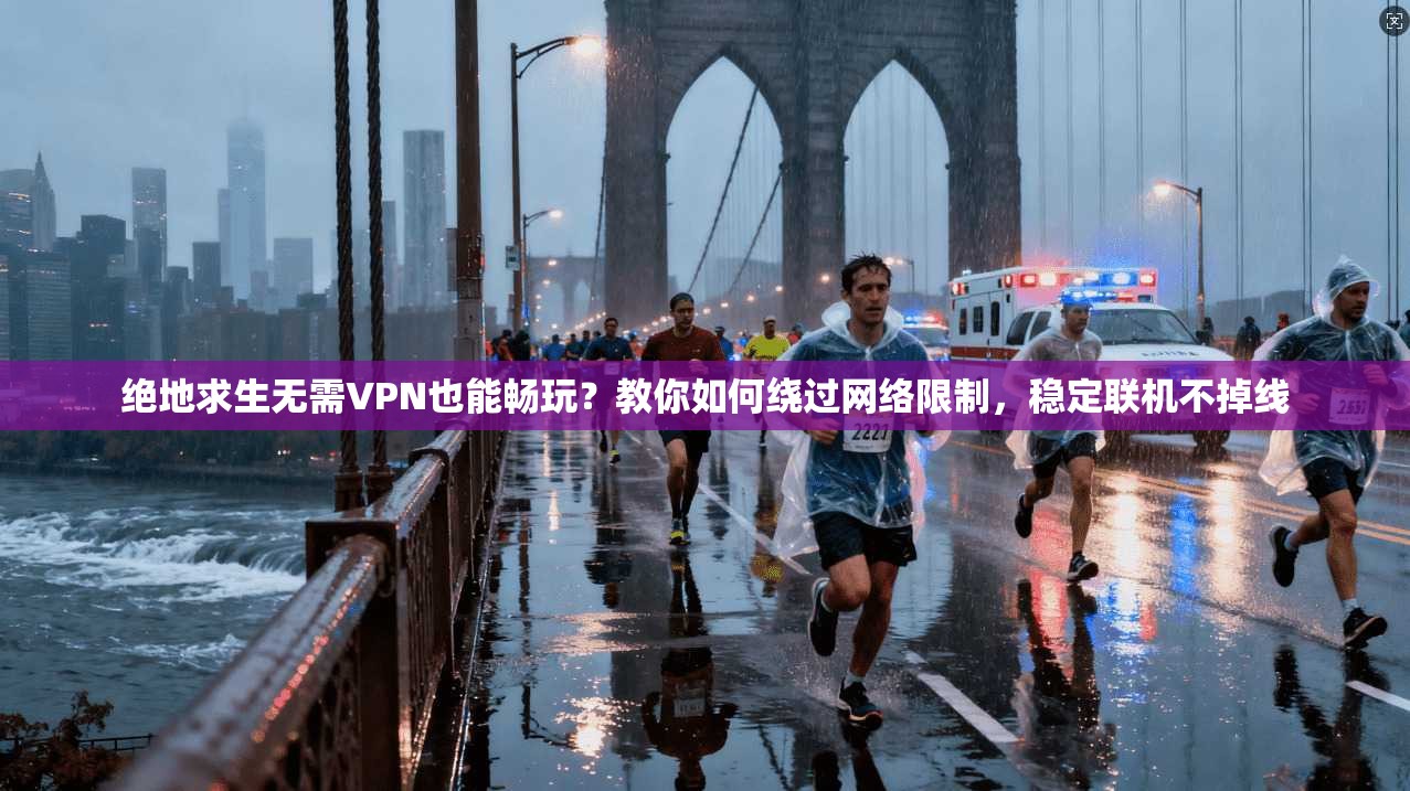 绝地求生无需VPN也能畅玩？教你如何绕过网络限制，稳定联机不掉线