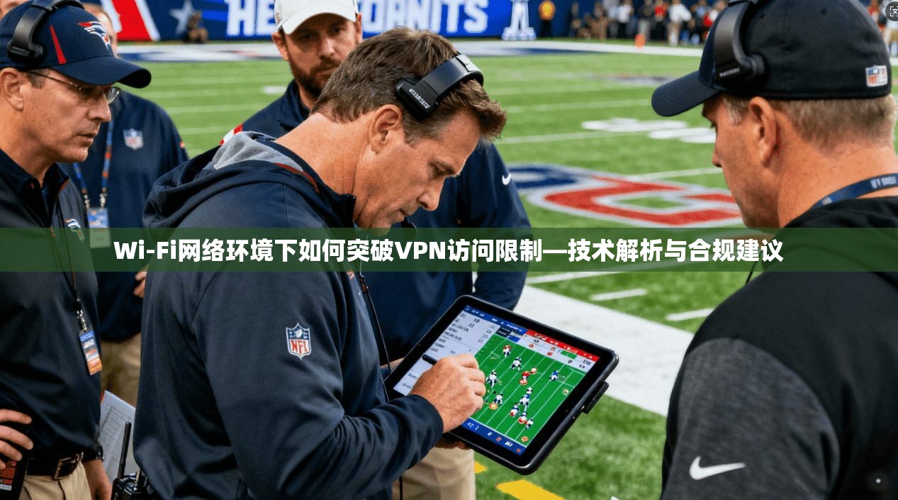 Wi-Fi网络环境下如何突破VPN访问限制—技术解析与合规建议