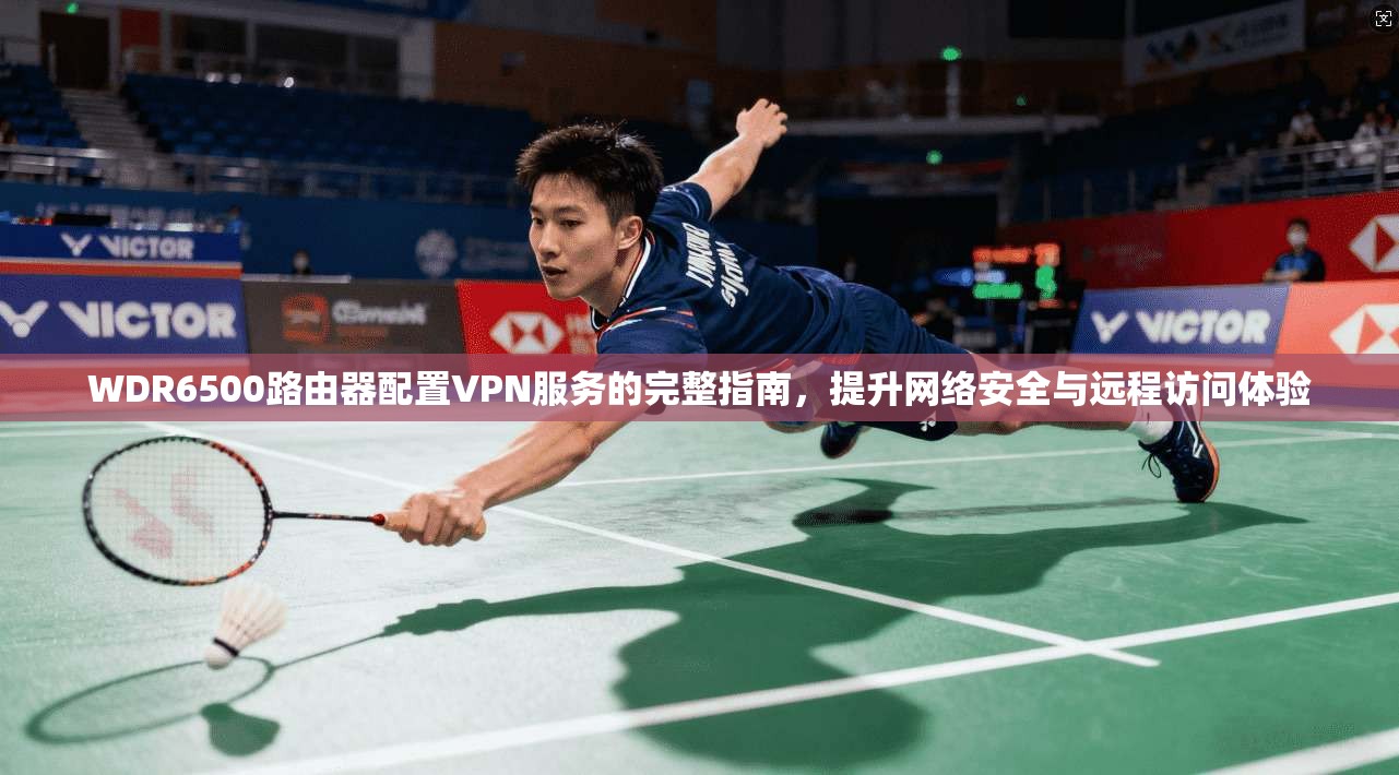 WDR6500路由器配置VPN服务的完整指南，提升网络安全与远程访问体验