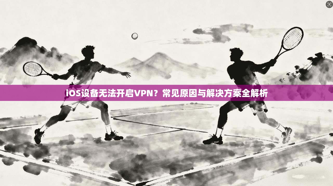 iOS设备无法开启VPN？常见原因与解决方案全解析