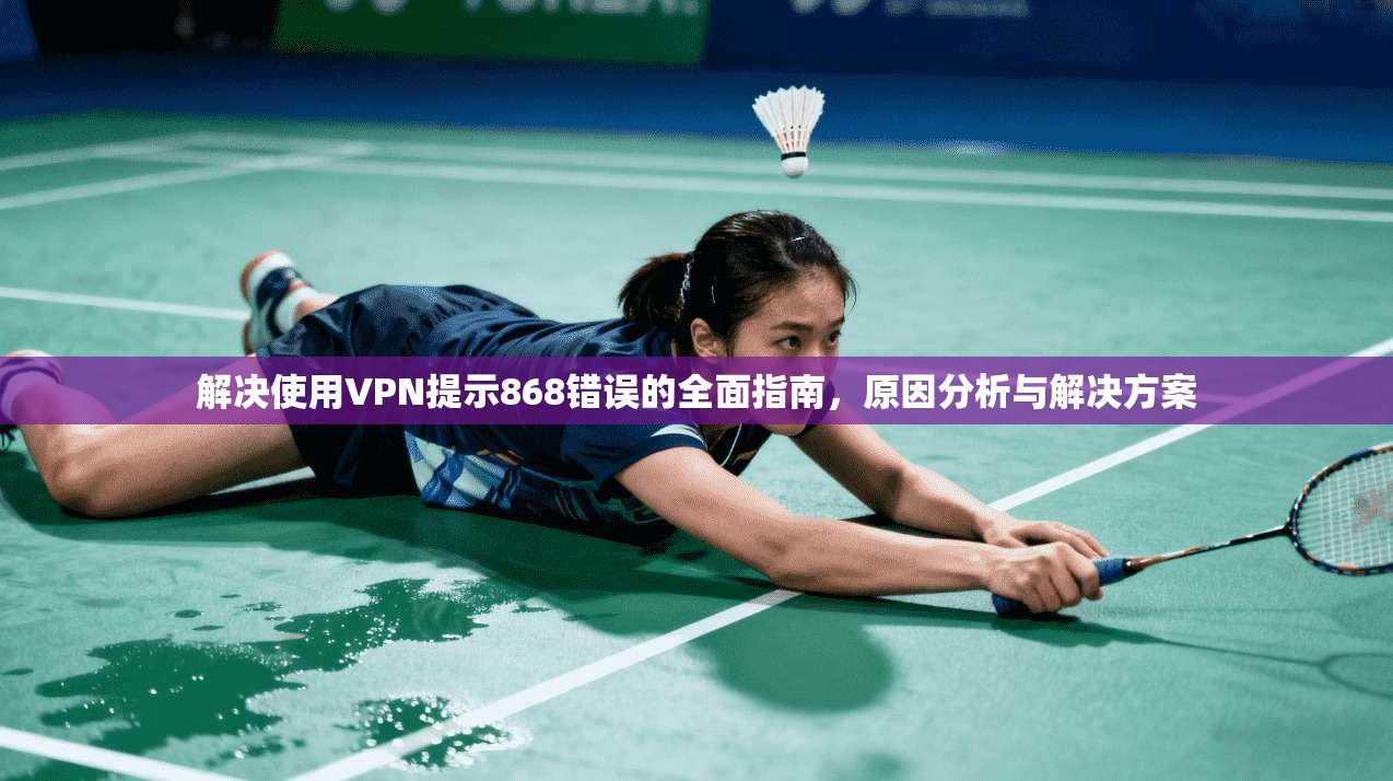 解决使用VPN提示868错误的全面指南，原因分析与解决方案