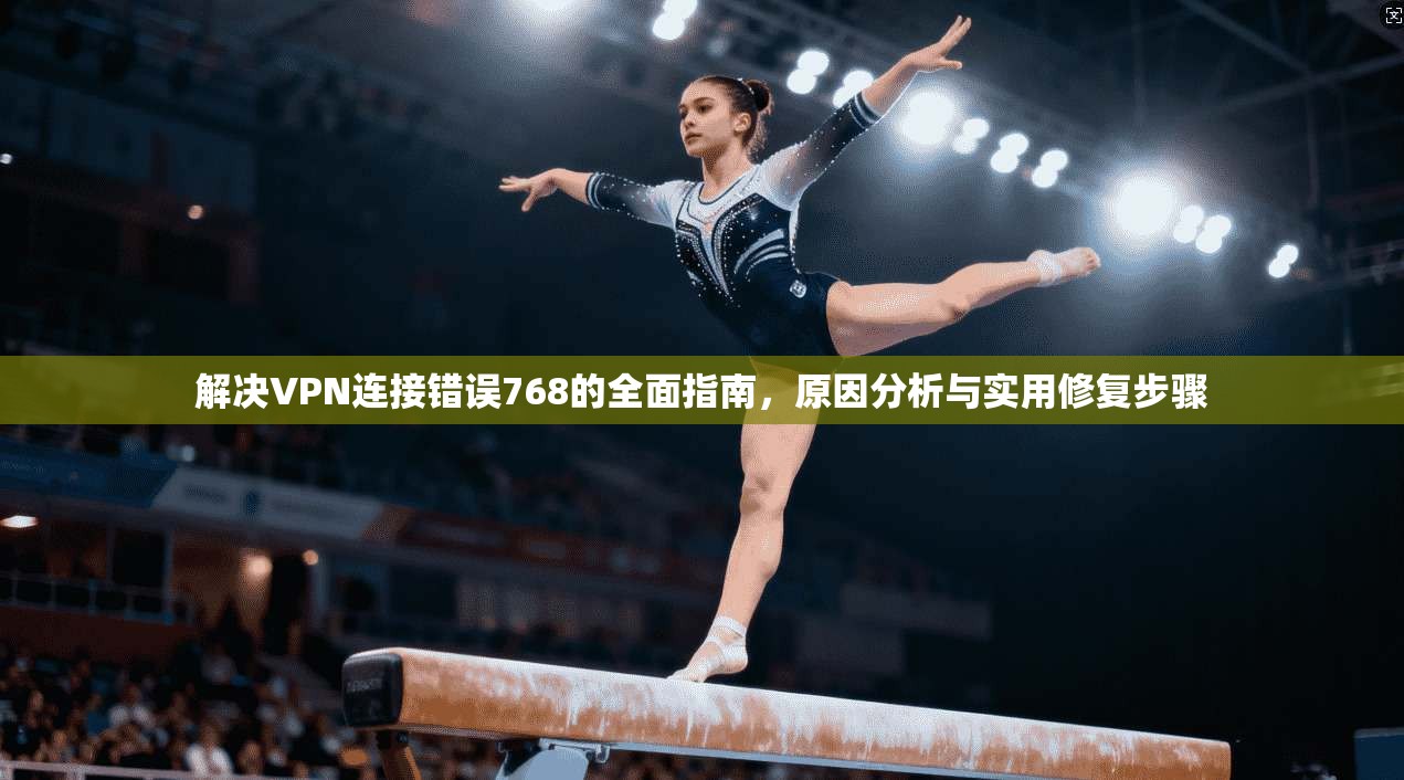 解决VPN连接错误768的全面指南，原因分析与实用修复步骤