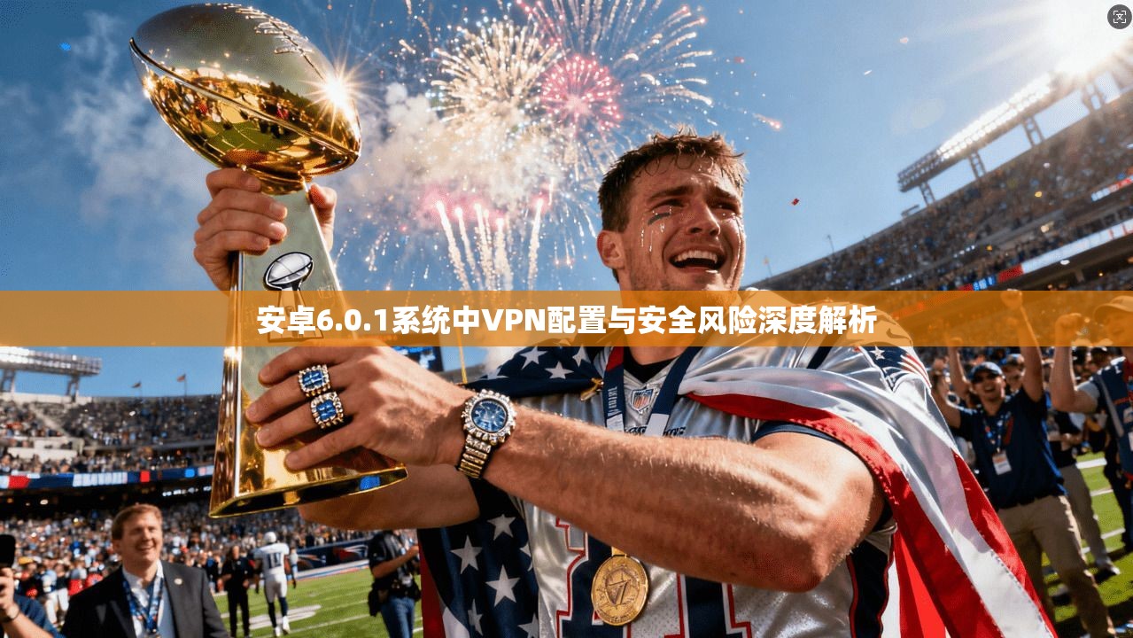 安卓6.0.1系统中VPN配置与安全风险深度解析