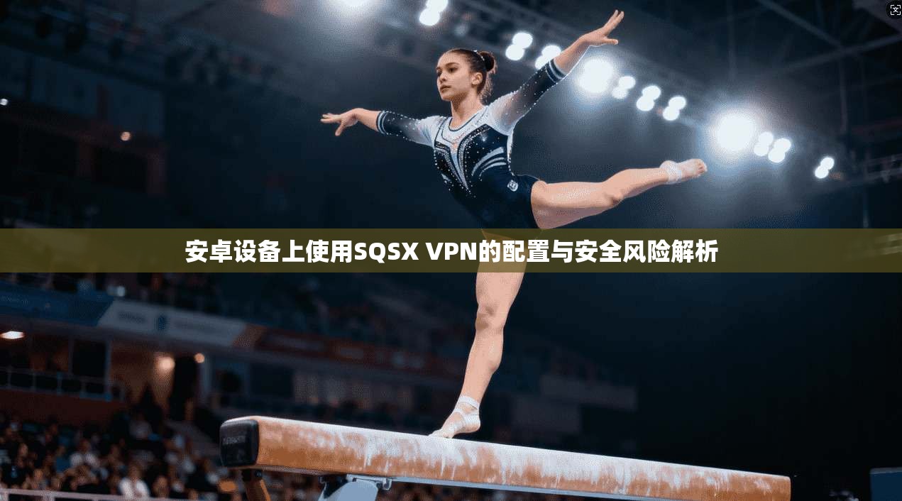 安卓设备上使用SQSX VPN的配置与安全风险解析