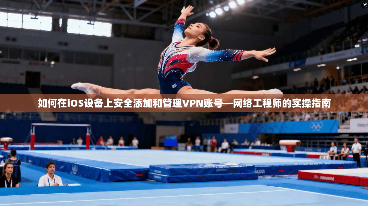 如何在iOS设备上安全添加和管理VPN账号—网络工程师的实操指南