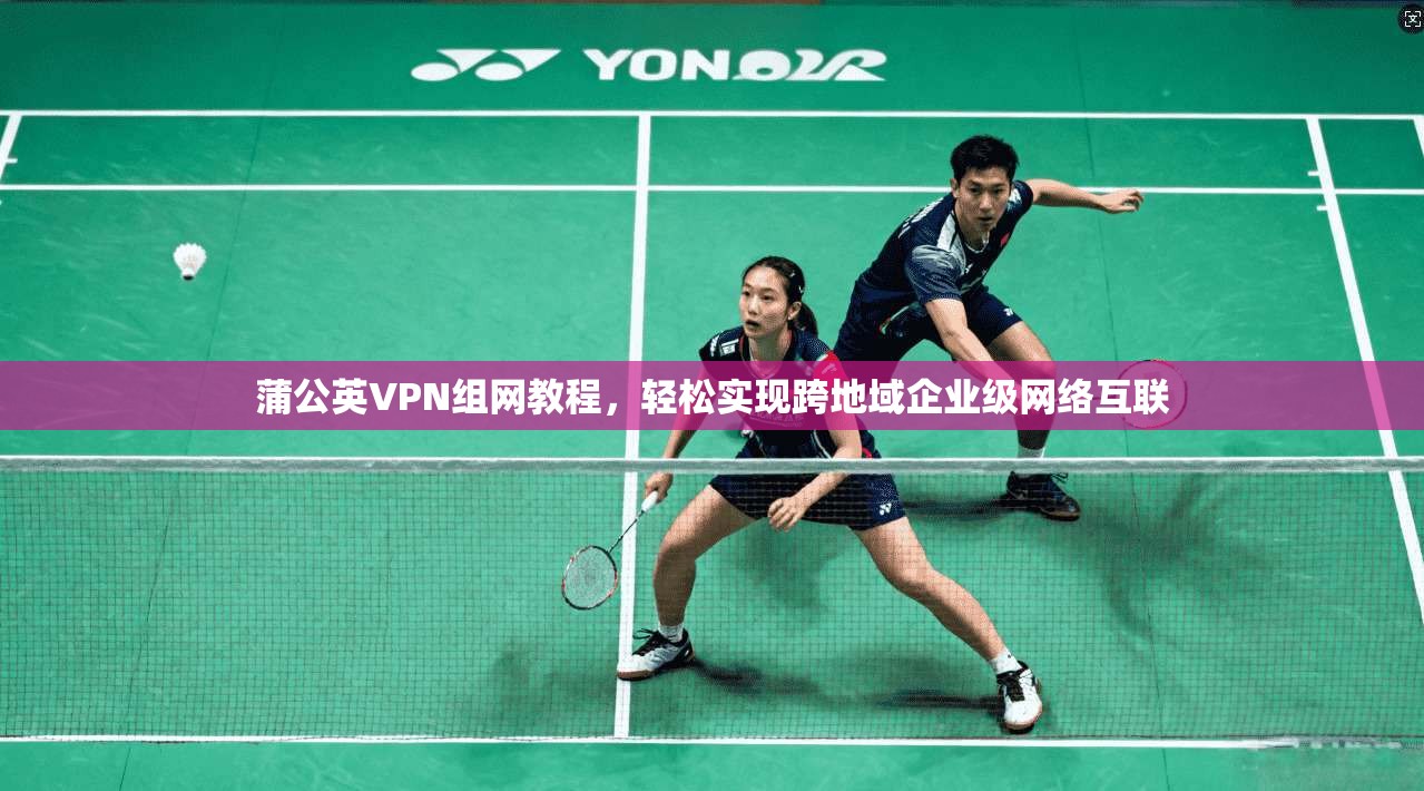 蒲公英VPN组网教程,轻松实现跨地域企业级网络互联
