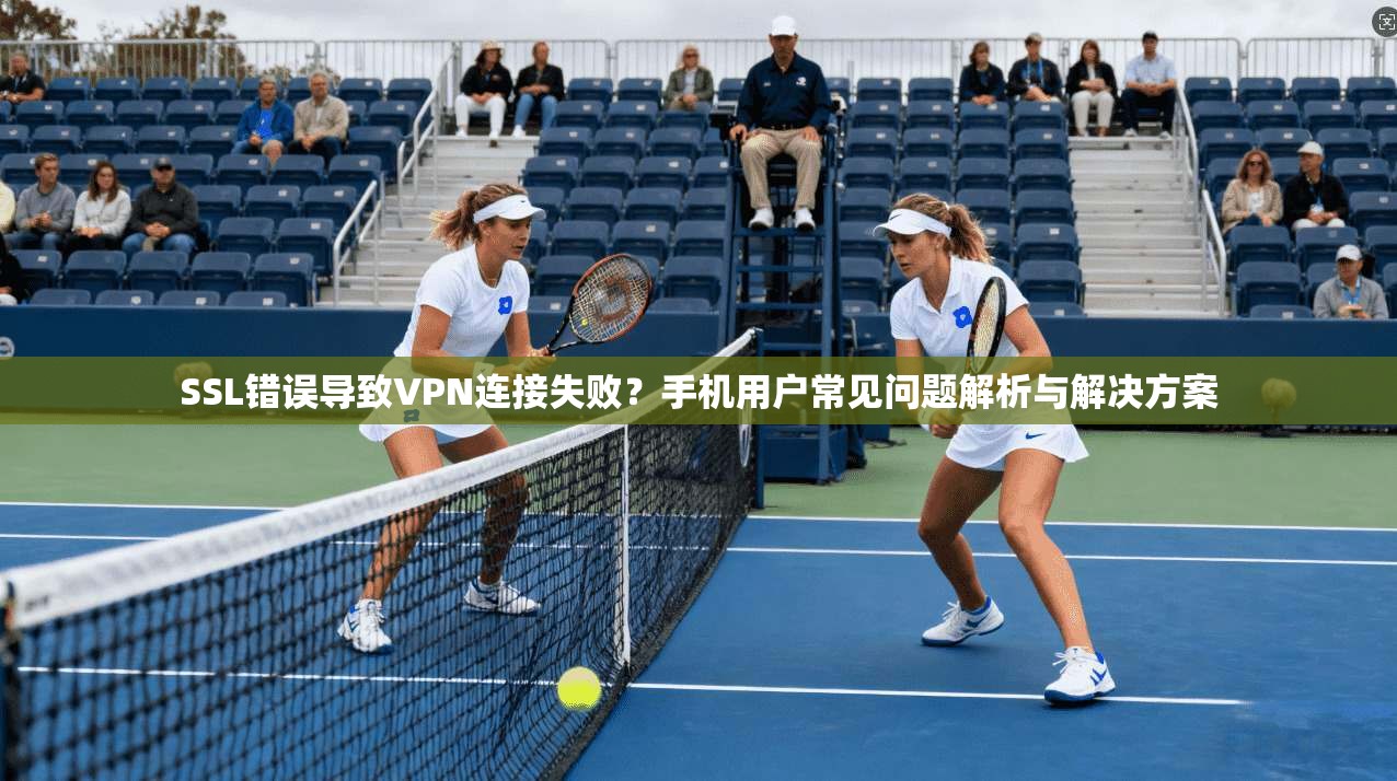 SSL错误导致VPN连接失败?手机用户常见问题解析与解决方案