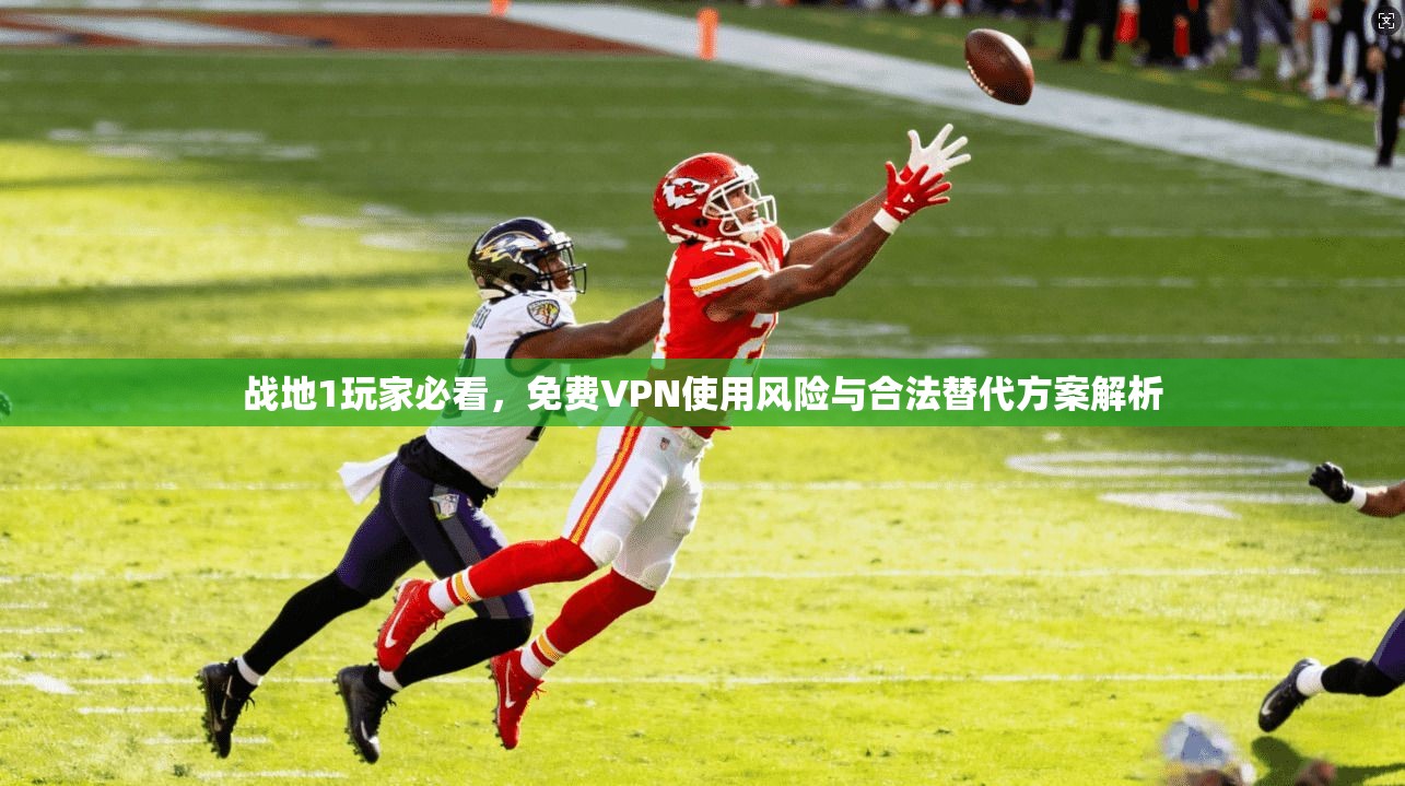 战地1玩家必看，免费VPN使用风险与合法替代方案解析