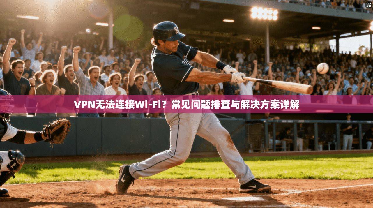 VPN无法连接Wi-Fi？常见问题排查与解决方案详解