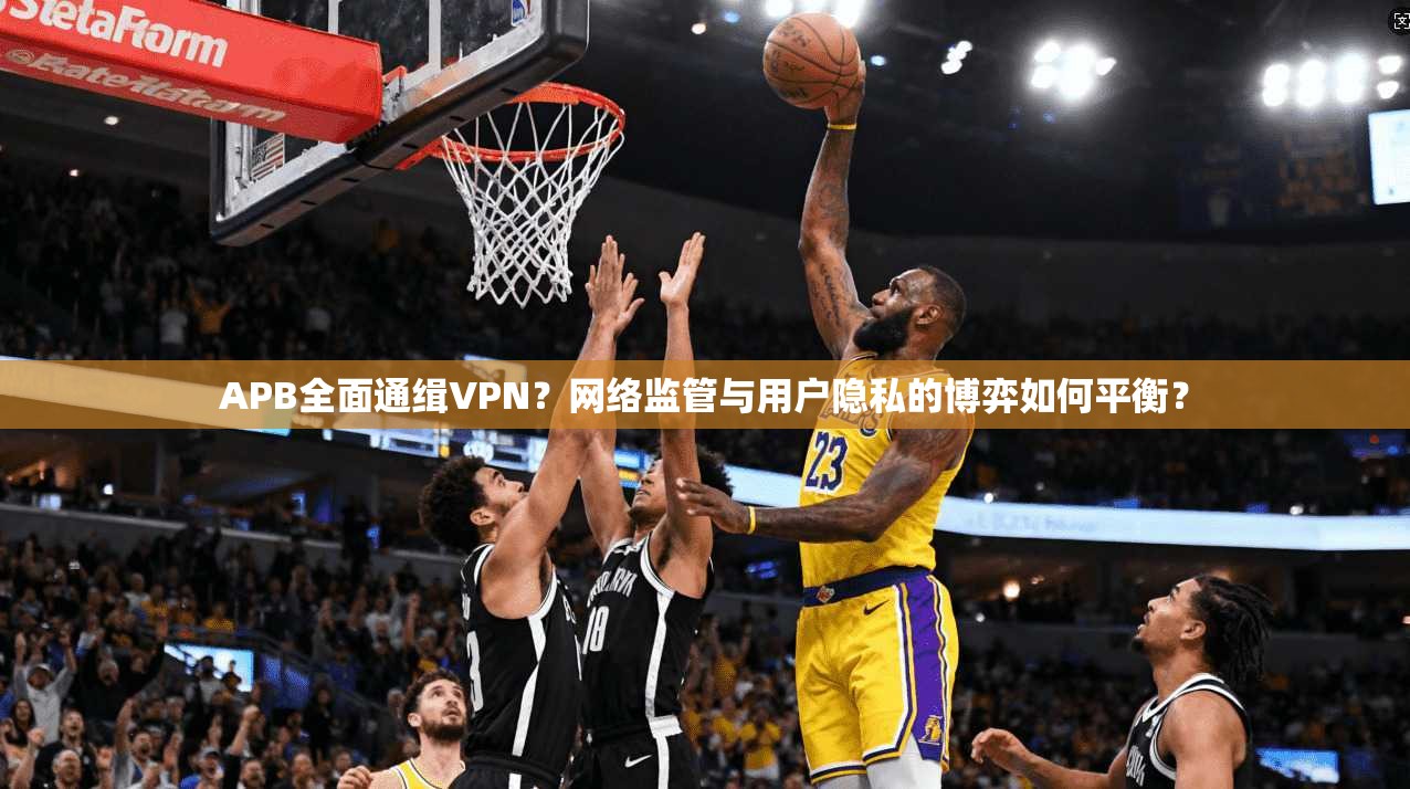 APB全面通缉VPN？网络监管与用户隐私的博弈如何平衡？